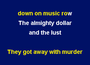 down on music row
The almighty dollar
and the lust

They got away with murder
