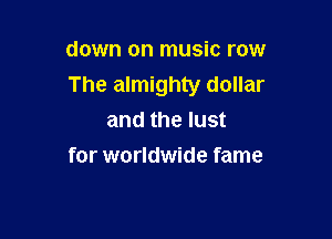 down on music row
The almighty dollar

and the lust
for worldwide fame