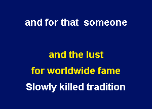 and for that someone

and the lust

for worldwide fame
Slowly killed tradition