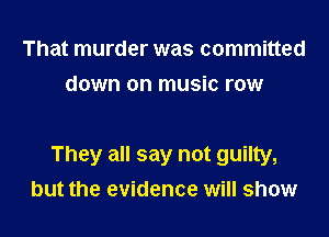 That murder was committed
down on music row

They all say not guilty,
but the evidence will show