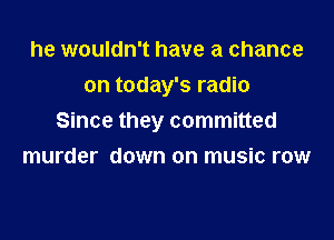 he wouldn't have a chance
on today's radio

Since they committed

murder down on music row