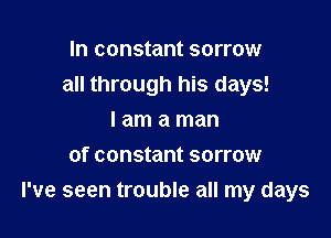 In constant sorrow
all through his days!

I am a man
of constant sorrow
I've seen trouble all my days