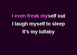 I even freak myself out
I laugh myself to sleep

It's my lullaby