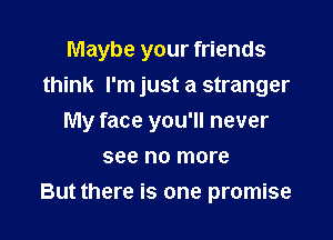Maybe your friends
think I'm just a stranger

My face you'll never

see no more
But there is one promise