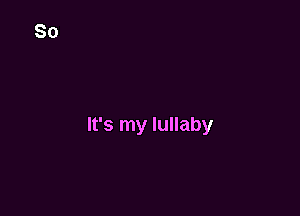 It's my lullaby