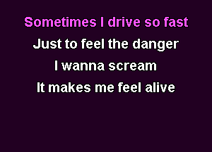 Sometimes I drive so fast
Just to feel the danger
I wanna scream

It makes me feel alive