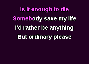 Is it enough to die
Somebody save my life
I'd rather be anything

But ordinary please