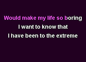 Would make my life so boring
I want to know that

l have been to the extreme