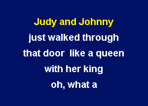 Judy and Johnny
just walked through

that door like a queen
with her king
oh, what a