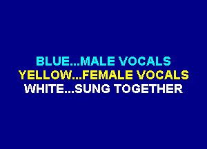 BLUE...MALE VOCALS
YELLOW...FEMALE VOCALS
WHITE...SUNG TOGETHER