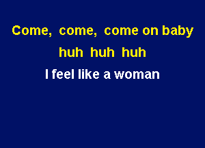 Come, come, come on baby
huh huh huh

I feel like a woman