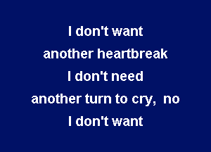 I don't want
another heartbreak
I don't need

another turn to cry, no

I don't want