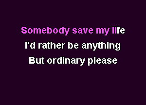 Somebody save my life
I'd rather be anything

But ordinary please