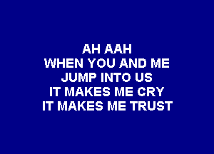 AH AAH
WHEN YOU AND ME

JUMP INTO US
IT MAKES ME CRY
IT MAKES ME TRUST