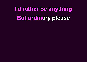I'd rather be anything
But ordinary please