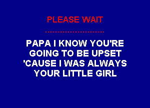 PAPA I KNOW YOU'RE
GOING TO BE UPSET

'CAUSE I WAS ALWAYS
YOUR LITI'LE GIRL