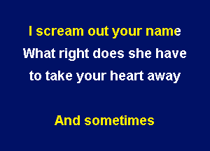 I scream out your name
What right does she have

to take your heart away

And sometimes