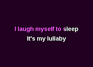I laugh myself to sleep

It's my lullaby