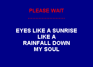 EYES LIKE A SUNRISE

LIKE A
RAINFALL DOWN
MY SOUL