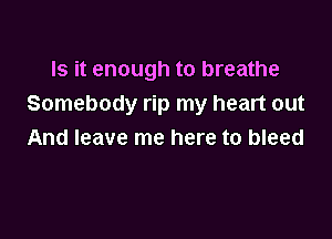 Is it enough to breathe
Somebody rip my heart out

And leave me here to bleed