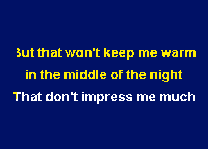 But that won't keep me warm
in the middle of the night
That don't impress me much