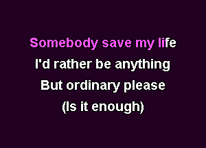 Somebody save my life
I'd rather be anything

But ordinary please
(Is it enough)