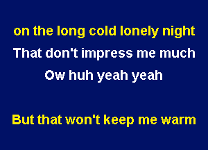 on the long cold lonely night
That don't impress me much
0w huh yeah yeah

But that won't keep me warm