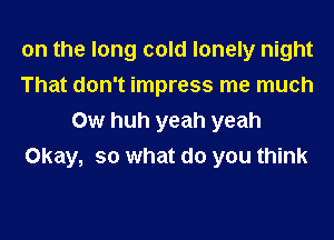 on the long cold lonely night
That don't impress me much

0w huh yeah yeah
Okay, so what do you think