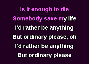 Is it enough to die
Somebody save my life
I'd rather be anything
But ordinary please, oh
I'd rather be anything

But ordinary please I