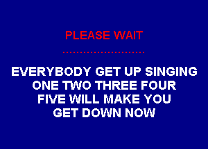 EVERYBODY GET UP SINGING
ONE TWO THREE FOUR
FIVE WILL MAKE YOU
GET DOWN NOW