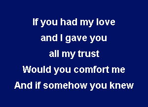 If you had my love
and I gave you
all my trust
Would you comfort me

And if somehow you knew