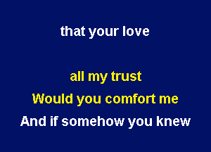 that your love

all my trust
Would you comfort me

And if somehow you knew