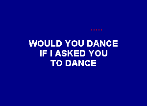 WOULD YOU DANCE

IF I ASKED YOU
TO DANCE