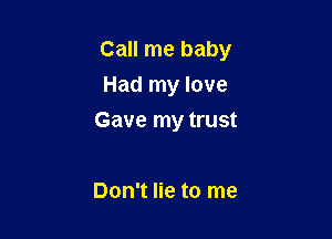 Call me baby

Had my love
Gave my trust

Don't lie to me