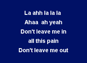 La ahh la la la
Ahaa ah yeah

Don't leave me in
all this pain
Don't leave me out