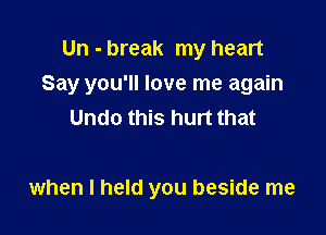 Un - break my heart
Say you'll love me again
Undo this hunt that

when I held you beside me
