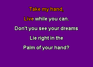 Take my hand,

Live while you can.

Don't you see your dreams

Lie right in the

Palm of your hand?
