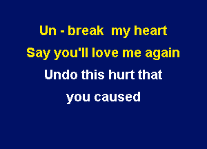Un - break my heart
Say you'll love me again
Undo this hunt that

you caused