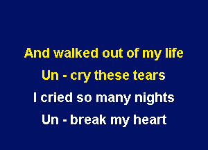 And walked out of my life
Un - cry these tears

I cried so many nights
Un - break my heart