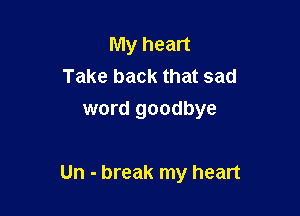 My heart
Take back that sad
word goodbye

Un - break my heart