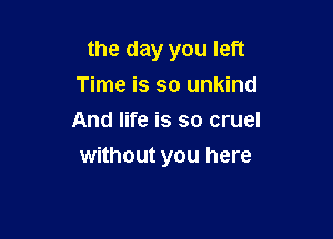 the day you left
Time is so unkind
And life is so cruel

without you here