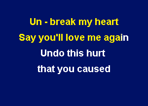 Un - break my heart
Say you'll love me again
Undo this hurt

that you caused