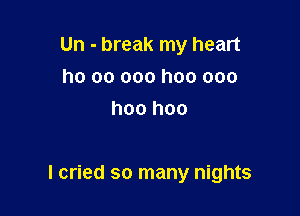 Un - break my heart
ho 00 000 hoo ooo
hoo hoo

I cried so many nights