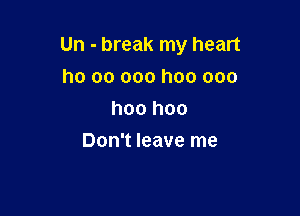 Un - break my heart

ho 00 000 hoo ooo
hoo hoo
Don't leave me