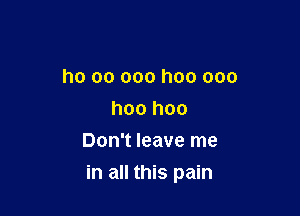 ho 00 000 hoo ooo
hoo hoo
Don't leave me

in all this pain