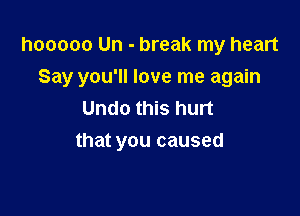 hooooo Un - break my heart
Say you'll love me again
Undo this hurt

that you caused