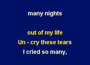 many nights

out of my life
Un - cry these tears

lcried so many,