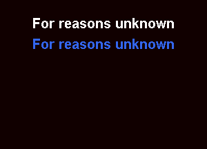 For reasons unknown