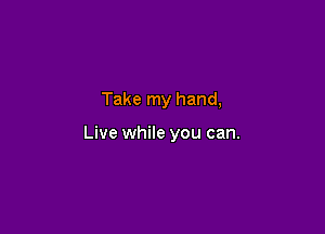Take my hand,

Live while you can.