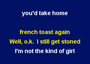 you'd take home

french toast again
Well, o.k. I still get stoned
I'm not the kind of girl